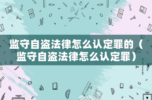 監(jiān)守自盜法律怎么認(rèn)定罪的（監(jiān)守自盜法律怎么認(rèn)定罪）