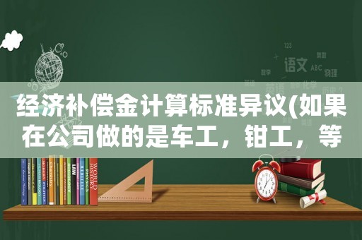 經濟補償金計算標準異議(如果在公司做的是車工，鉗工，等工種，合同是操作工，自己不做了有經濟補償嗎？)