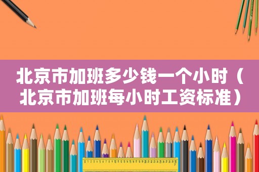 北京市加班多少錢一個小時（北京市加班每小時工資標準）