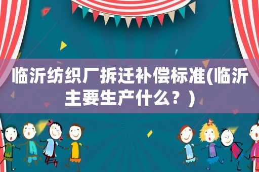 臨沂紡織廠拆遷補(bǔ)償標(biāo)準(zhǔn)(臨沂主要生產(chǎn)什么？)