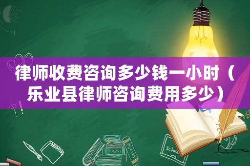 律師收費(fèi)咨詢多少錢一小時(shí)（樂(lè)業(yè)縣律師咨詢費(fèi)用多少）
