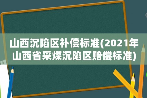 山西沉陷區補償標準(2021年山西省采煤沉陷區賠償標準)