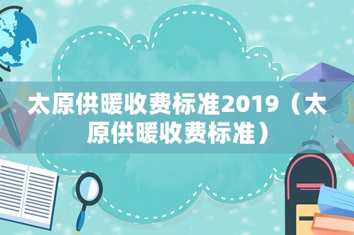 太原供暖收費標準2019（太原供暖收費標準）