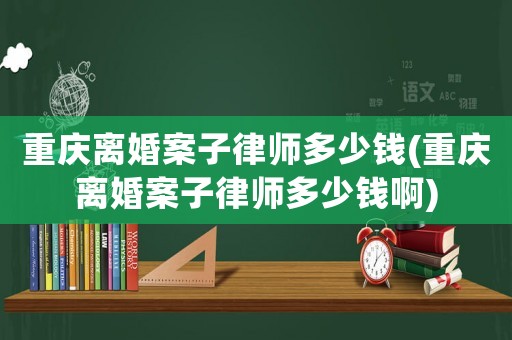 重慶離婚案子律師多少錢(重慶離婚案子律師多少錢啊)