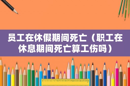 員工在休假期間死亡（職工在休息期間死亡算工傷嗎）