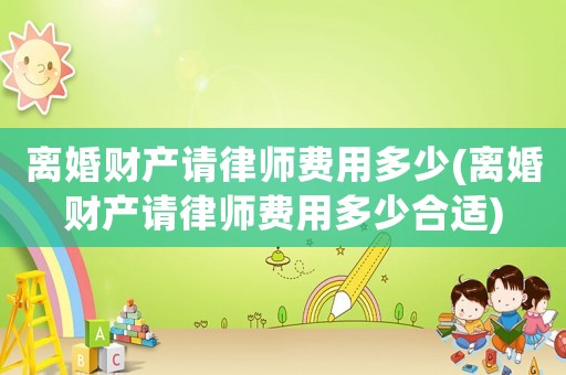 離婚財產請律師費用多少(離婚財產請律師費用多少合適)