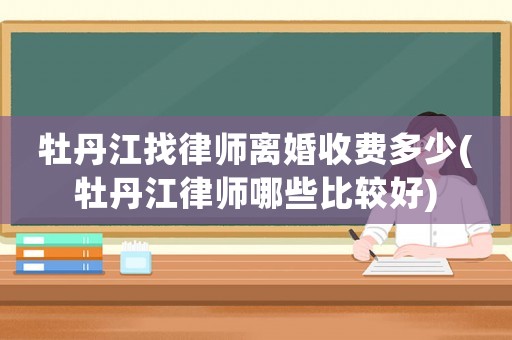 牡丹江找律師離婚收費多少(牡丹江律師哪些比較好)