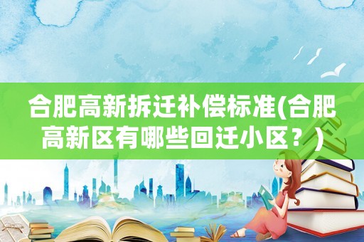 合肥高新拆遷補償標準(合肥高新區有哪些回遷小區？)