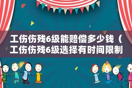 工傷傷殘6級能賠償多少錢（工傷傷殘6級選擇有時間限制嗎）