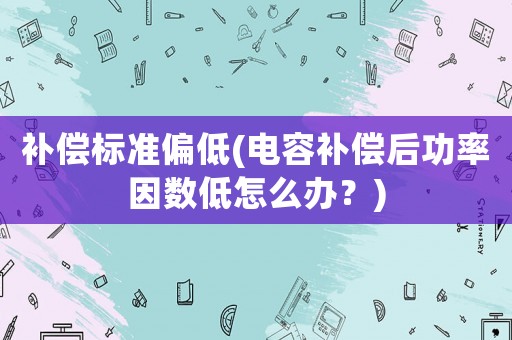 補償標準偏低(電容補償后功率因數低怎么辦？)