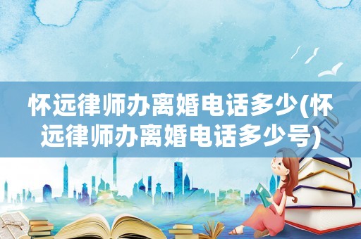 懷遠律師辦離婚電話多少(懷遠律師辦離婚電話多少號)