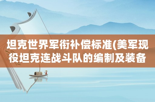 坦克世界軍銜補(bǔ)償標(biāo)準(zhǔn)(美軍現(xiàn)役坦克連戰(zhàn)斗隊的編制及裝備如何)