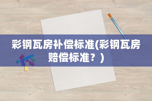 彩鋼瓦房補(bǔ)償標(biāo)準(zhǔn)(彩鋼瓦房賠償標(biāo)準(zhǔn)？)