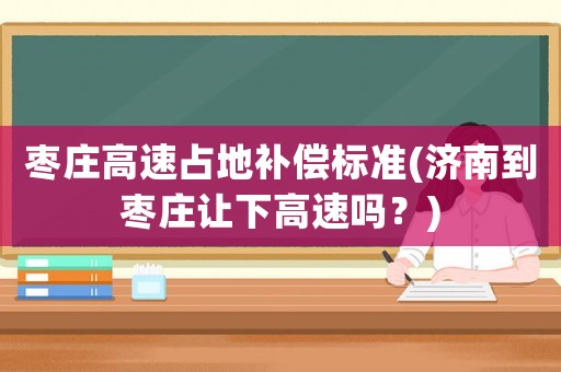 棗莊高速占地補償標準(濟南到棗莊讓下高速嗎？)