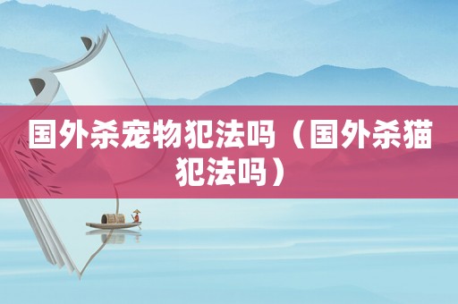 國外殺寵物犯法嗎（國外殺貓犯法嗎）