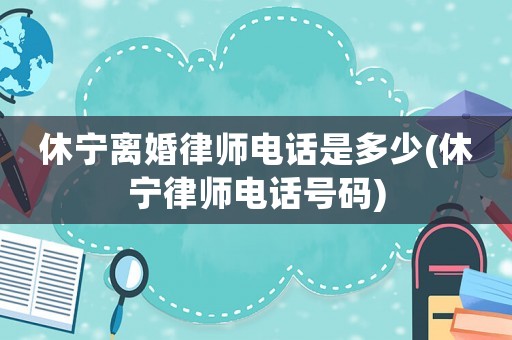 休寧離婚律師電話是多少(休寧律師電話號碼)