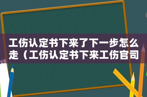 工傷認定書下來了下一步怎么走（工傷認定書下來工傷官司就贏了嗎）