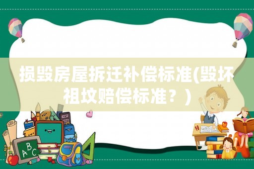損毀房屋拆遷補償標準(毀壞祖墳賠償標準？)