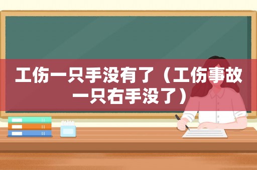 工傷一只手沒有了（工傷事故一只右手沒了）