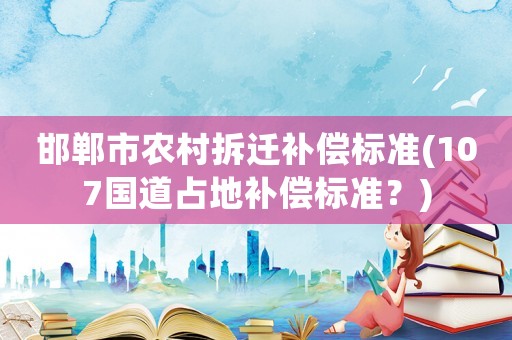邯鄲市農村拆遷補償標準(107國道占地補償標準？)