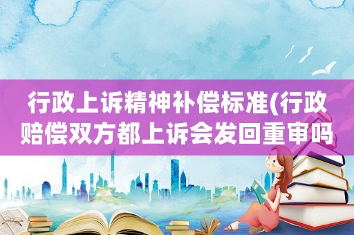 行政上訴精神補償標準(行政賠償雙方都上訴會發回重審嗎？)
