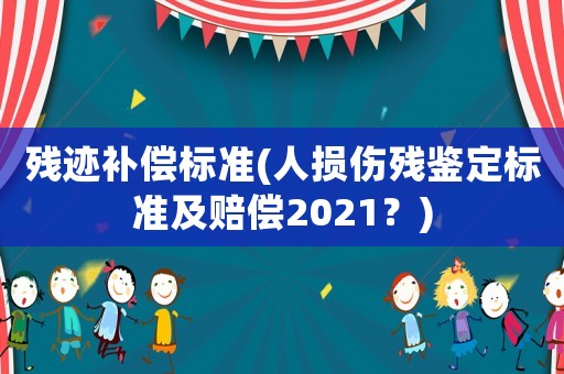 殘跡補償標準(人損傷殘鑒定標準及賠償2021？)