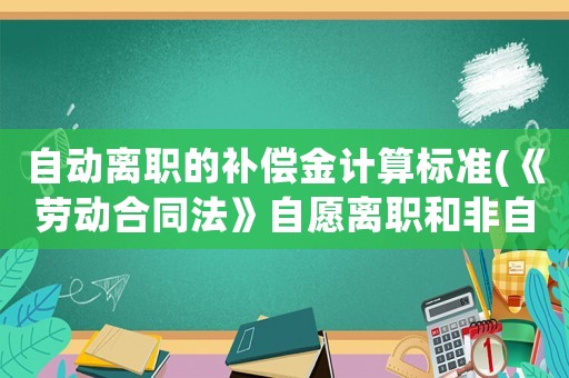 自動(dòng)離職的補(bǔ)償金計(jì)算標(biāo)準(zhǔn)(《勞動(dòng)合同法》自愿離職和非自愿離職的如何賠償？)