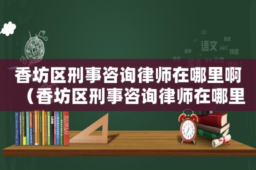 香坊區(qū)刑事咨詢律師在哪里啊（香坊區(qū)刑事咨詢律師在哪里）