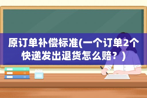 原訂單補償標準(一個訂單2個快遞發出退貨怎么賠？)