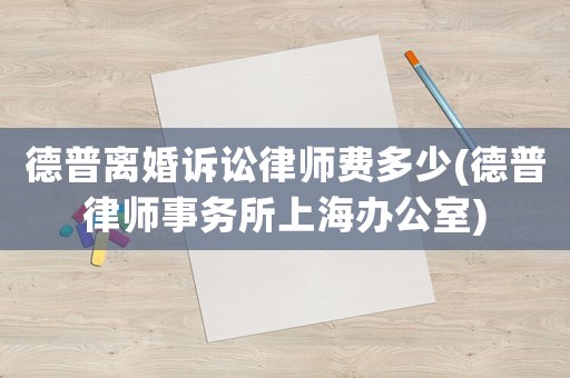 德普離婚訴訟律師費多少(德普律師事務所上海辦公室)