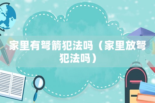 家里有弩箭犯法嗎（家里放弩犯法嗎）