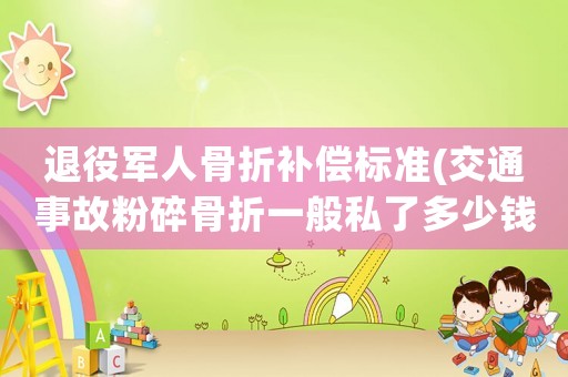 退役軍人骨折補償標準(交通事故粉碎骨折一般私了多少錢)