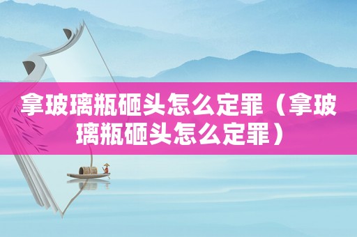 拿玻璃瓶砸頭怎么定罪（拿玻璃瓶砸頭怎么定罪）