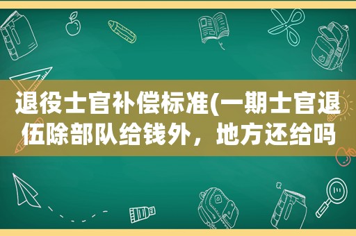 退役士官補償標準(一期士官退伍除部隊給錢外，地方還給嗎~？)