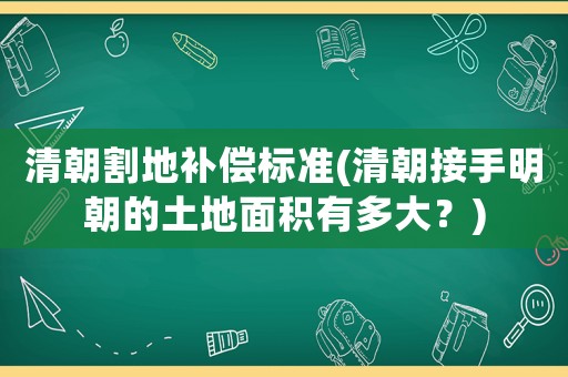 清朝割地補(bǔ)償標(biāo)準(zhǔn)(清朝接手明朝的土地面積有多大？)