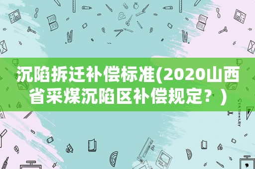 沉陷拆遷補償標準(2020山西省采煤沉陷區補償規定？)