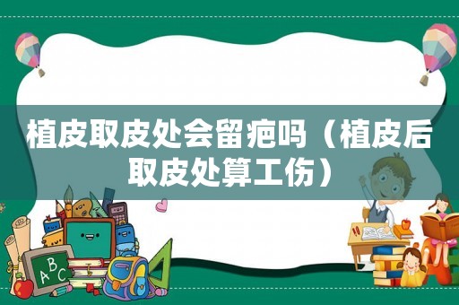 植皮取皮處會留疤嗎（植皮后取皮處算工傷）