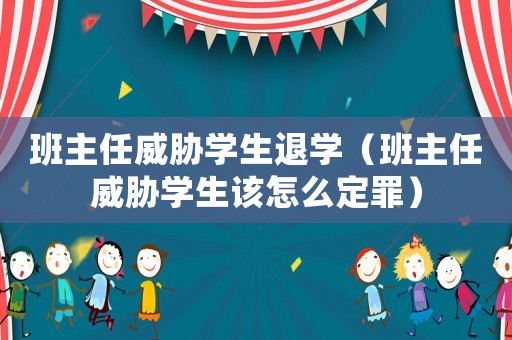 班主任威脅學生退學（班主任威脅學生該怎么定罪）