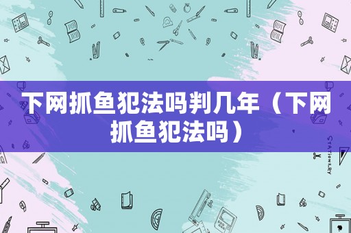 下網抓魚犯法嗎判幾年（下網抓魚犯法嗎）