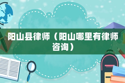 陽山縣律師（陽山哪里有律師咨詢）