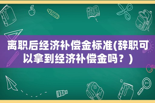 離職后經濟補償金標準(辭職可以拿到經濟補償金嗎？)