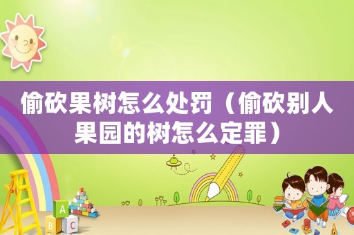 偷砍果樹怎么處罰（偷砍別人果園的樹怎么定罪）