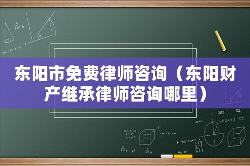 東陽市免費律師咨詢（東陽財產繼承律師咨詢哪里）