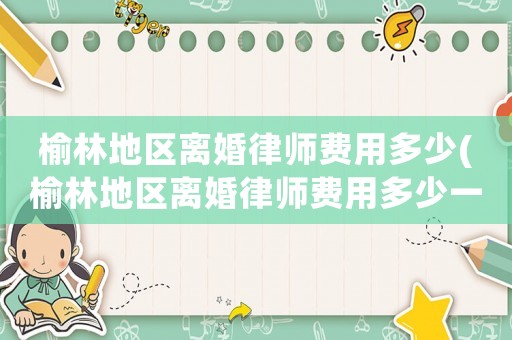 榆林地區離婚律師費用多少(榆林地區離婚律師費用多少一個月)