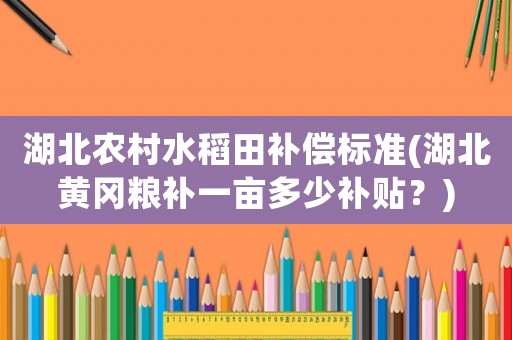 湖北農村水稻田補償標準(湖北黃岡糧補一畝多少補貼？)