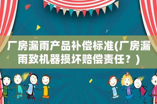 廠房漏雨產品補償標準(廠房漏雨致機器損壞賠償責任？)