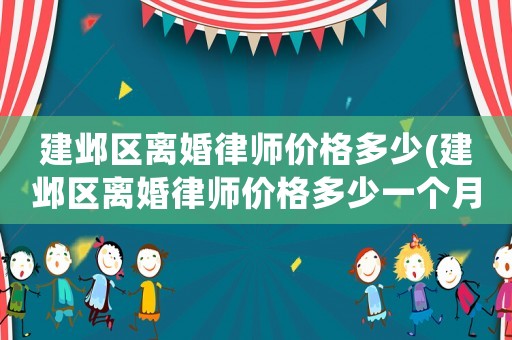 建鄴區(qū)離婚律師價(jià)格多少(建鄴區(qū)離婚律師價(jià)格多少一個(gè)月)
