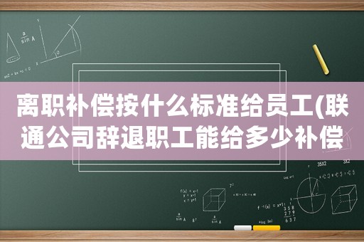 離職補償按什么標準給員工(聯通公司辭退職工能給多少補償)