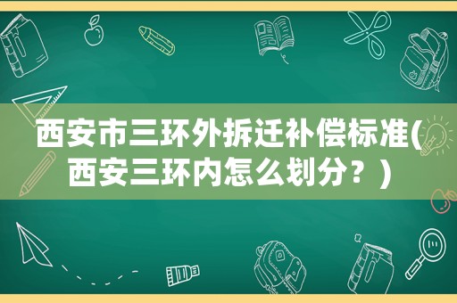 西安市三環外拆遷補償標準(西安三環內怎么劃分？)