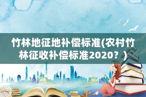 竹林地征地補償標準(農村竹林征收補償標準2020？)